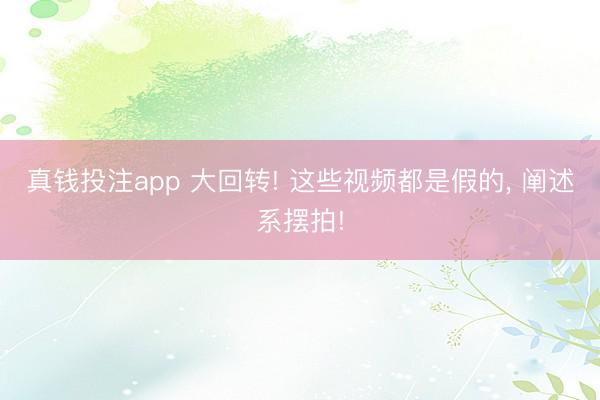 真钱投注app 大回转! 这些视频都是假的， 阐述系摆拍!