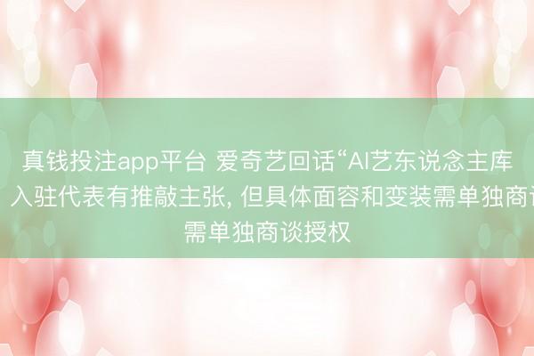 真钱投注app平台 爱奇艺回话“AI艺东说念主库”争议: 入驻代表有推敲主张， 但具体面容和变装需单独商谈授权
