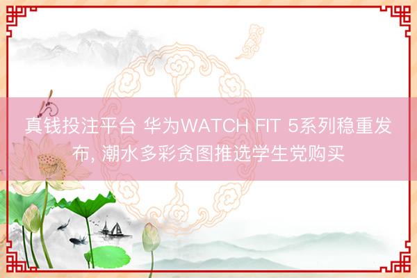 真钱投注平台 华为WATCH FIT 5系列稳重发布， 潮水多彩贪图推选学生党购买