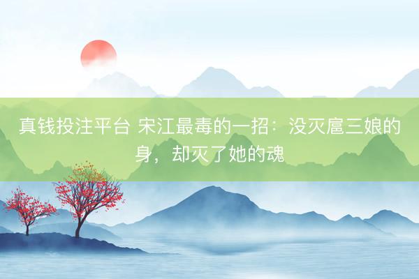 真钱投注平台 宋江最毒的一招：没灭扈三娘的身，却灭了她的魂