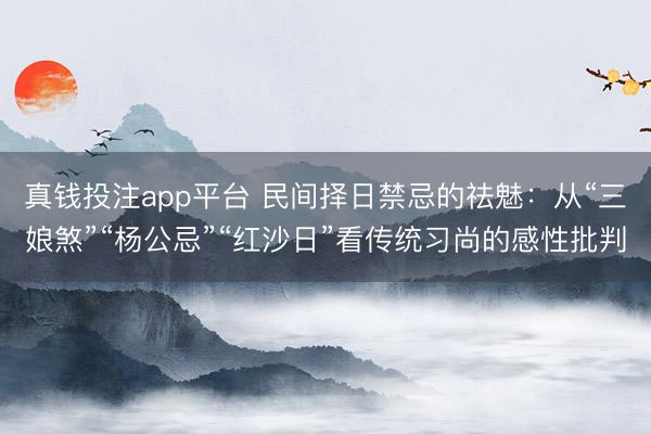 真钱投注app平台 民间择日禁忌的祛魅：从“三娘煞”“杨公忌”“红沙日”看传统习尚的感性批判