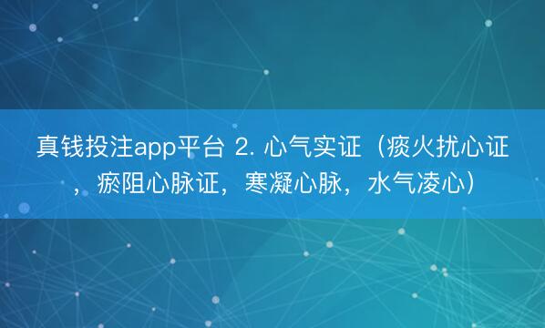 真钱投注app平台 2. 心气实证（痰火扰心证，瘀阻心脉证，寒凝心脉，<a href=