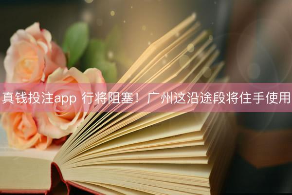 真钱投注app 行将阻塞！广州这沿途段将住手使用