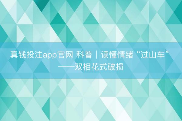真钱投注app官网 科普｜读懂情绪 “过山车” ——双相花式破损
