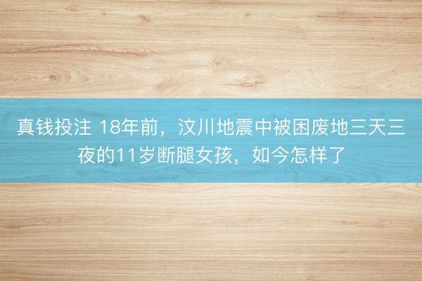 真钱投注 18年前，汶川地震中被困废地三天三夜的11岁断腿女孩，如今怎样了