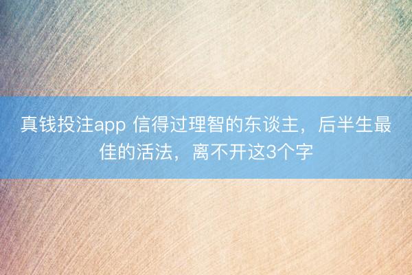 真钱投注app 信得过理智的东谈主，后半生最佳的活法，离不开这3个字