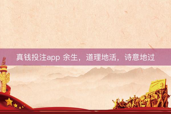 真钱投注app 余生，道理地活，诗意地过