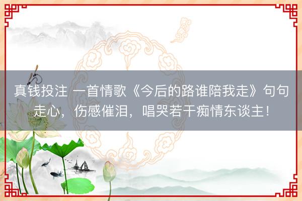 真钱投注 一首情歌《今后的路谁陪我走》句句走心，伤感催泪，<a href=