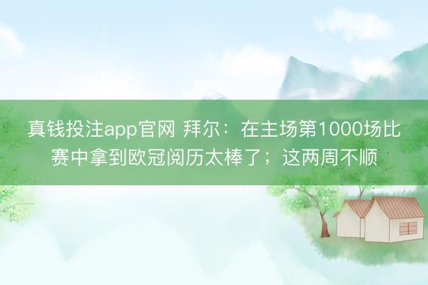 真钱投注app官网 拜尔：在主场第1000场比赛中拿到欧冠阅历太棒了；这两周不顺