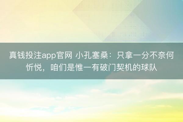 真钱投注app官网 小孔塞桑：只拿一分不奈何忻悦，咱们是惟一有破门契机的球队