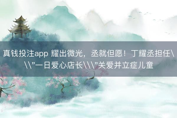 真钱投注app 耀出微光，丞就但愿！丁耀丞担任\