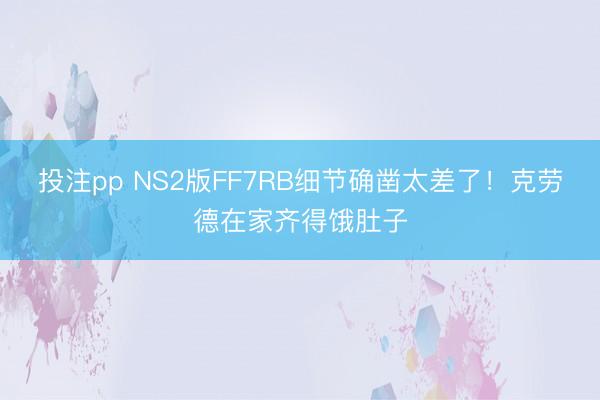 投注pp NS2版FF7RB细节确凿太差了！克劳德在家齐得饿肚子