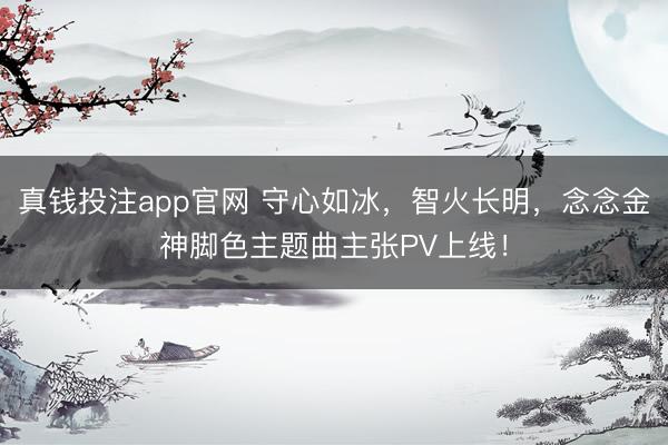 真钱投注app官网 守心如冰，智火长明，念念金神脚色主题曲主张PV上线！