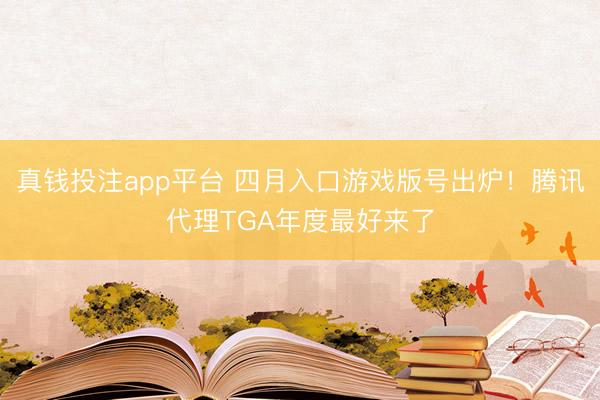真钱投注app平台 四月入口游戏版号出炉！腾讯代理TGA年度最好来了