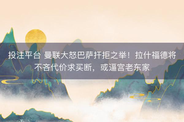 投注平台 曼联大怒巴萨扞拒之举！拉什福德将不吝代价求买断，或逼宫老东家