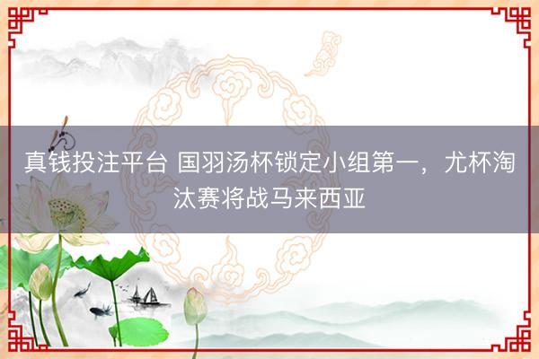 真钱投注平台 国羽汤杯锁定小组第一，尤杯淘汰赛将战马来西亚