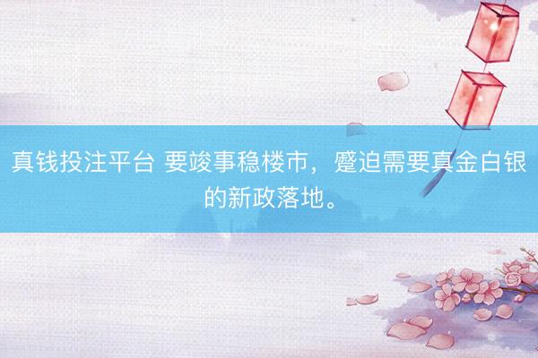 真钱投注平台 要竣事稳楼市，蹙迫需要真金白银的新政落地。