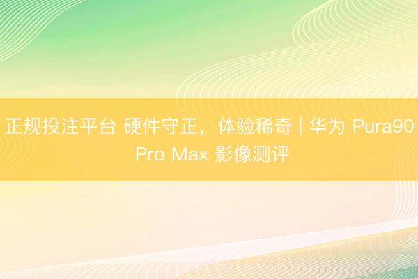 正规投注平台 硬件守正，体验稀奇 | 华为 Pura90 Pro Max 影像测评