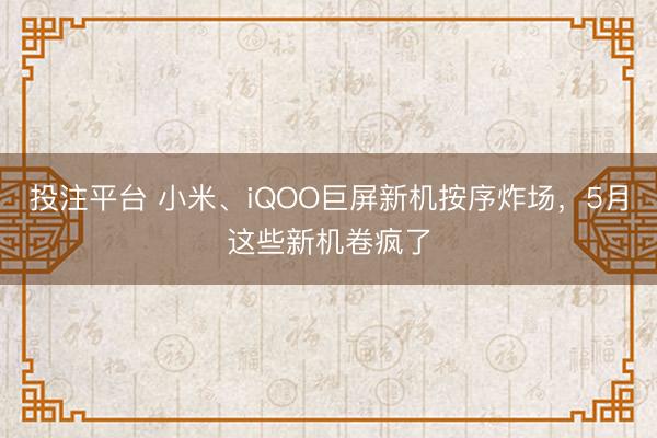 投注平台 小米、iQOO巨屏新机按序炸场，5月这些新机卷疯了