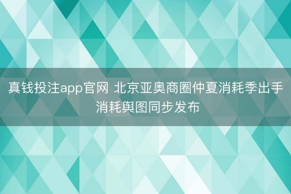 真钱投注app官网 北京亚奥商圈仲夏消耗季出手 消耗舆图同步发布