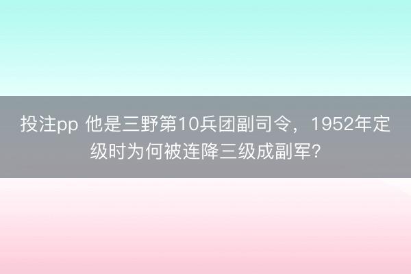 投注pp 他是三野第10兵团副司令，1952年定级时为何被连降三级成副军？