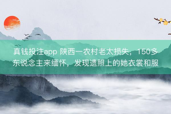真钱投注app 陕西一农村老太损失，150多东说念主来缅怀，发现遗照上的她衣裳和服