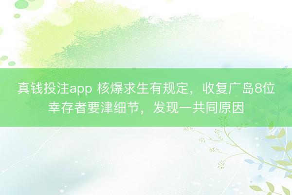 真钱投注app 核爆求生有规定，收复广岛8位幸存者要津细节，发现一共同原因