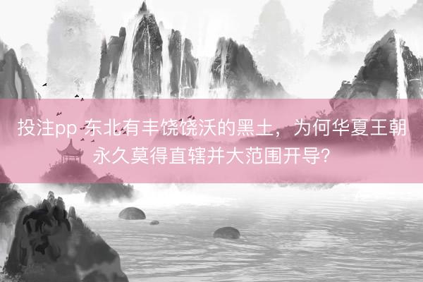 投注pp 东北有丰饶饶沃的黑土，为何华夏王朝永久莫得直辖并大范围开导？