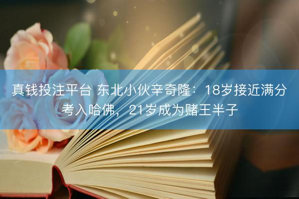 真钱投注平台 东北小伙辛奇隆：18岁接近满分考入哈佛，21岁成为赌王半子