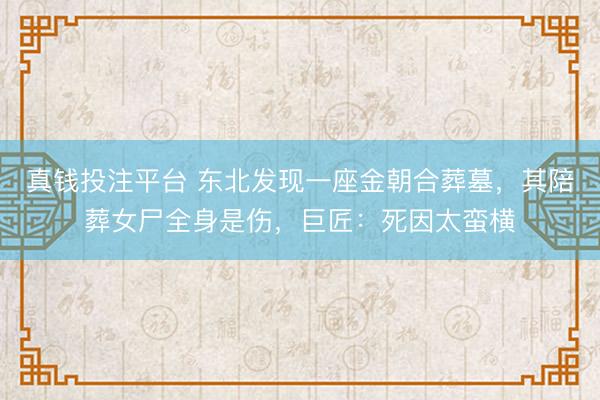 真钱投注平台 东北发现一座金朝合葬墓，其陪葬女尸全身是伤，巨匠：死因太蛮横
