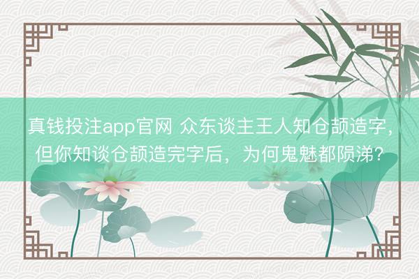 真钱投注app官网 众东谈主王人知仓颉造字，但你知谈仓颉造完字后，为何鬼魅都陨涕？