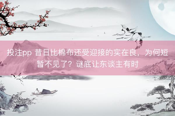 投注pp 昔日比棉布还受迎接的实在良，为何短暂不见了？谜底让东谈主有时