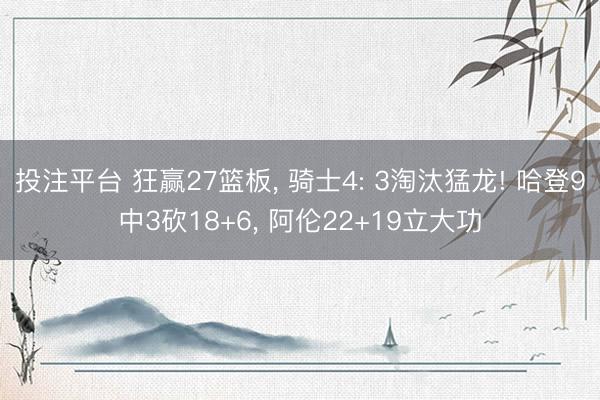 投注平台 狂赢27篮板, 骑士4: 3淘汰猛龙! 哈登9中3砍18+6, 阿伦22+19立大功
