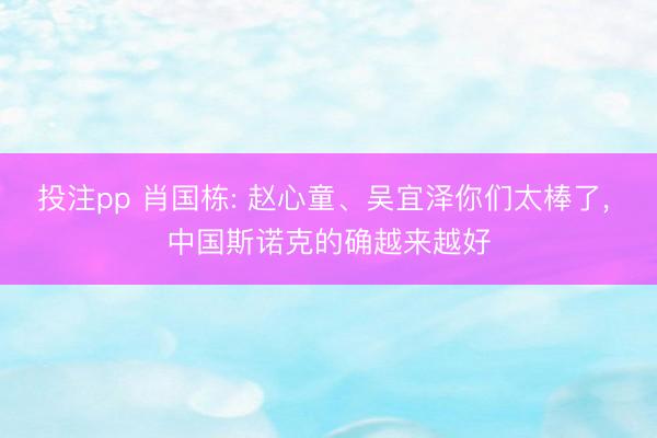 投注pp 肖国栋: 赵心童、吴宜泽你们太棒了, 中国斯诺克的确越来越好