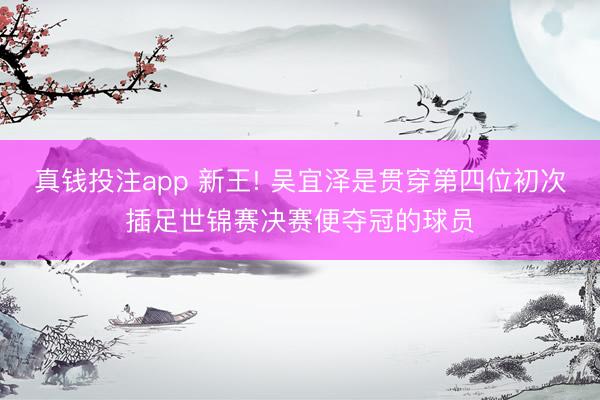 真钱投注app 新王! 吴宜泽是贯穿第四位初次插足世锦赛决赛便夺冠的球员