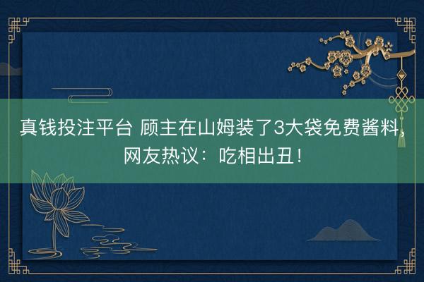 真钱投注平台 顾主在山姆装了3大袋免费酱料，<a href=