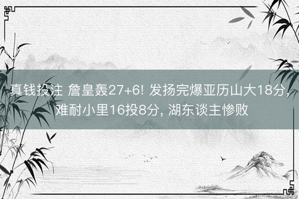 真钱投注 詹皇轰27+6! 发扬完爆亚历山大18分， 难耐小里16投8分， 湖东谈主惨败