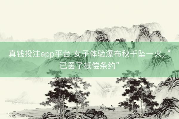 真钱投注app平台 女子体验瀑布秋千坠一火， “已罢了抵偿条约”