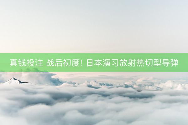 真钱投注 战后初度! 日本演习放射热切型导弹