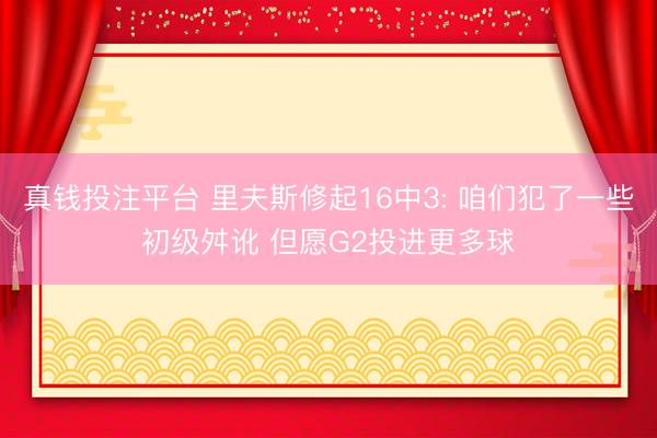 真钱投注平台 里夫斯修起16中3: 咱们犯了一些初级舛讹 但愿G2投进更多球