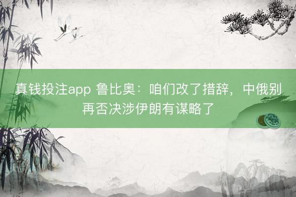 真钱投注app 鲁比奥：咱们改了措辞，中俄别再否决涉伊朗有谋略了