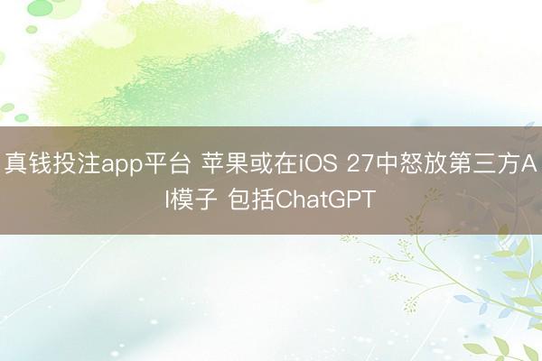 真钱投注app平台 苹果或在iOS 27中怒放第三方AI模子 包括ChatGPT