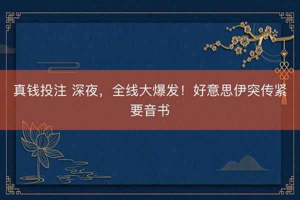 真钱投注 深夜，全线大爆发！好意思伊突传紧要音书