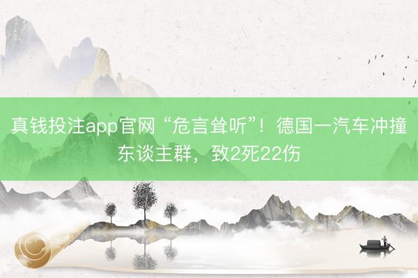 真钱投注app官网 “危言耸听”！德国一汽车冲撞东谈主群，致2死22伤