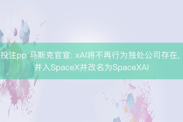 投注pp 马斯克官宣: xAI将不再行为独处公司存在， 并入SpaceX并改名为SpaceXAI