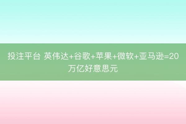 投注平台 英伟达+谷歌+苹果+微软+亚马逊=20万亿好意思元