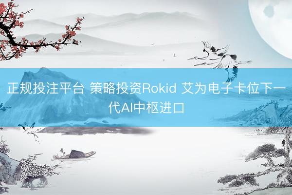 正规投注平台 策略投资Rokid 艾为电子卡位下一代AI中枢进口