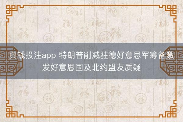 真钱投注app 特朗普削减驻德好意思军筹备激发好意思国及北约盟友质疑