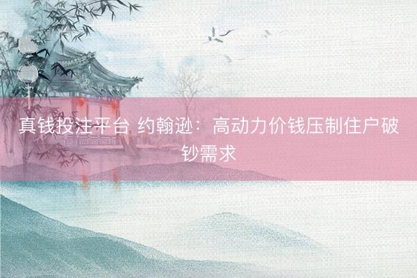 真钱投注平台 约翰逊：高动力价钱压制住户破钞需求