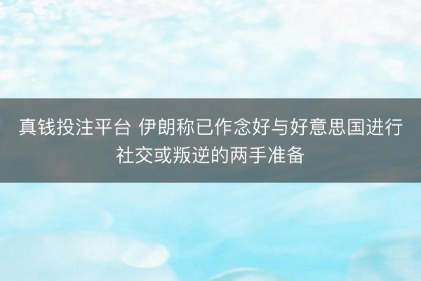 真钱投注平台 伊朗称已作念好与好意思国进行社交或叛逆的两手准备